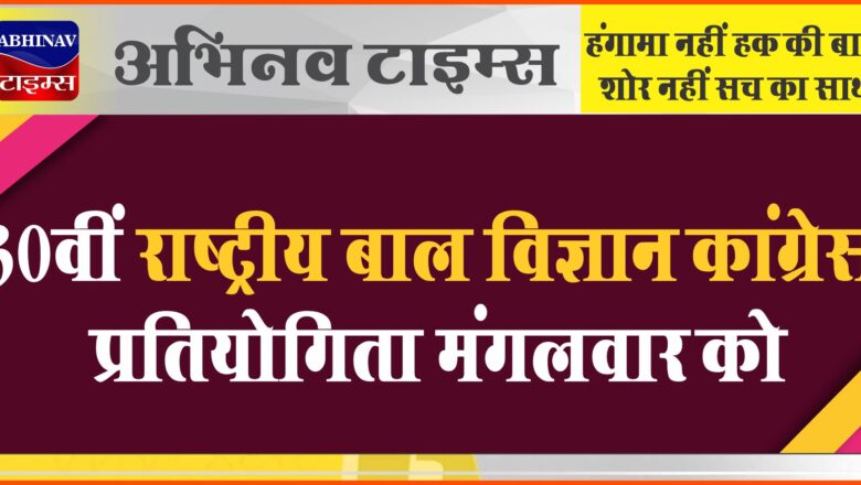 30वीं राष्ट्रीय बाल विज्ञान कांग्रेस प्रतियोगिता मंगलवार को