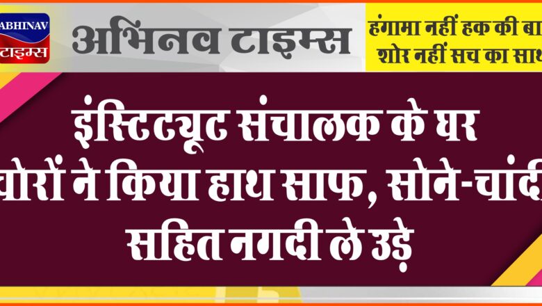 इंस्टिट्यूट संचालक के घर चोरों ने किया हाथ साफ, सोने-चांदी सहित नगदी ले उड़े