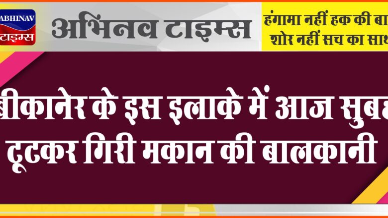 बीकानेर के इस इलाके में आज सुबह टूटकर गिरी मकान की बालकानी