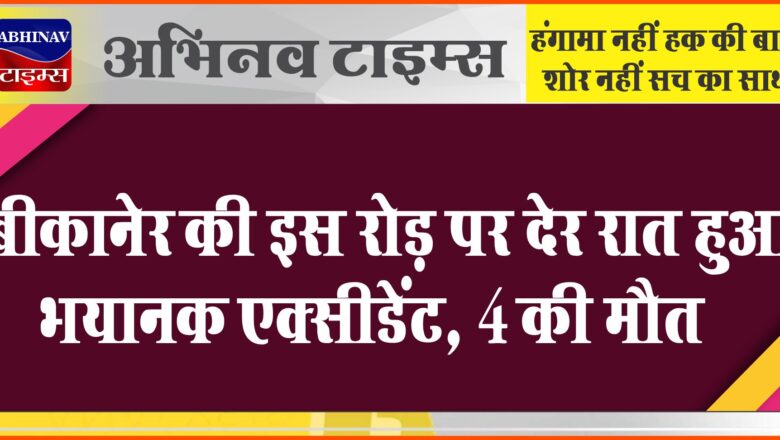 बीकानेर की इस रोड़ पर देर रात हुआ भयानक एक्सीडेंट, 4 की मौत