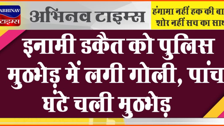 इनामी डकैत को पुलिस मुठभेड़ में लगी गोली, पांच घंटे चली मुठभेड़