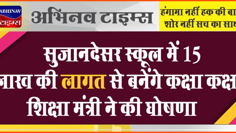 सुजानदेसर स्कूल में 15 लाख की लागत से बनेंगे कक्षा कक्ष, शिक्षा मंत्री ने की घोषणा