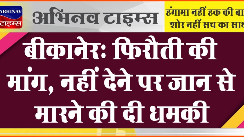 बीकानेर में फिर फिरौती की मांग, नहीं देने पर जान से मारने की दी धमकी