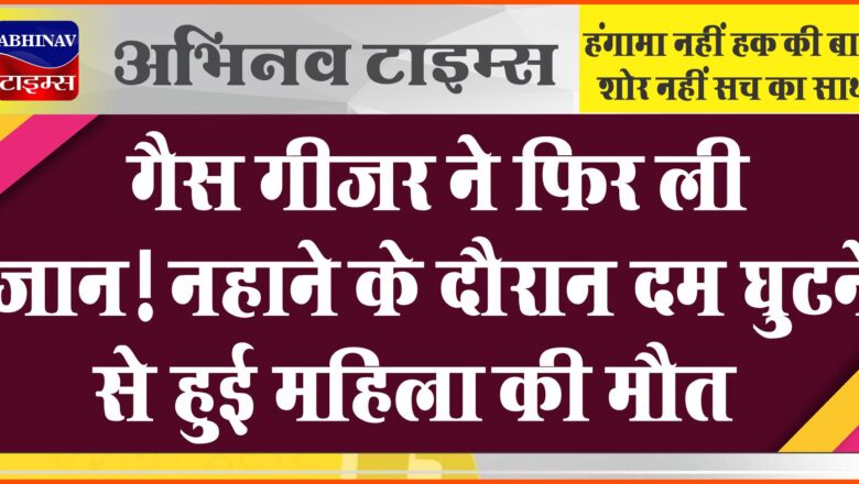 गैस गीजर ने फिर ली जान! नहाने के दौरान दम घुटने से हुई महिला की मौत