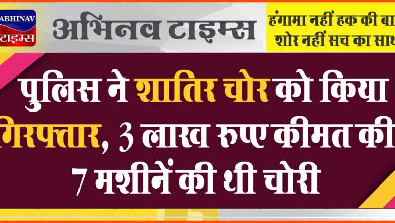 पुलिस ने शातिर चोर को किया गिरफ्तार:3 लाख रुपए कीमत की 7 मशीनें की थी चोरी, पुलिस कर रही पूछताछ