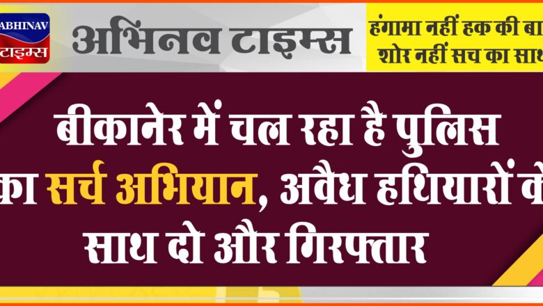 बीकानेर में चल रहा है पुलिस का सर्च अभियान, अवैध हथियारों के साथ दो और गिरफ्तार