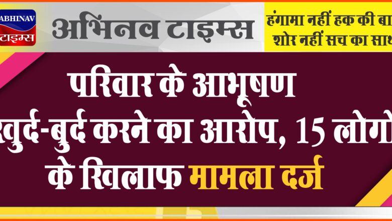 परिवार के आभूषण खुर्द-बुर्द करने का आरोप, 15 लोगों के खिलाफ मामला दर्ज