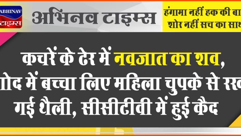 कचरें के ढेर में नवजात का शव:गोद में बच्चा लिए महिला चुपके से रख गई थैली, सीसीटीवी में हुई कैद