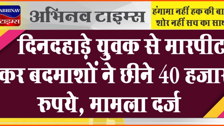 दिनदहाड़े युवक से मारपीट कर बदमाशों ने छीने 40 हजार रुपये, मामला दर्ज