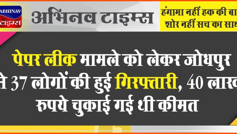 पेपर लीक मामले को लेकर जोधपुर से 37 लोगों की हुई गिरफ्तारी, 40 लाख रुपये चुकाई गई थी कीमत