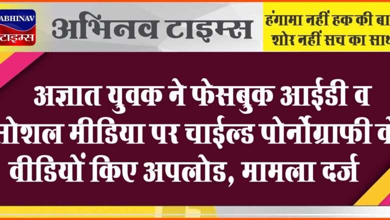 बीकानेर: अज्ञात युवक ने फेसबुक आईडी व सोशल मीडिया पर चाईल्ड के पोर्नोग्राफ़ी वीडियों किए अपलोड, मामला दर्ज