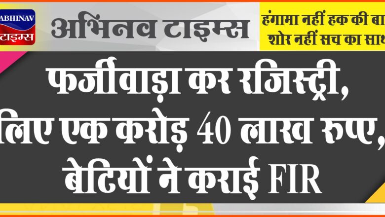 फर्जीवाड़ा कर रजिस्ट्री, लिए एक करोड़ 40 लाख रुपए:बारह साल पहले ही हो चुकी जमीन मालिक की मौत, बेटियों ने कराई FIR