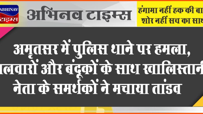 अमृतसर में पुलिस थाने पर हमला, तलवारों और बंदूकों के साथ खालिस्तानी नेता अमृतपाल सिंह के समर्थकों ने मचाया तांडव