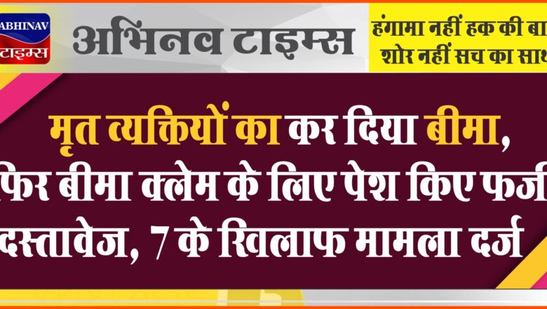 मृत व्यक्तियों का कर दिया बीमा: फिर बीमा क्लेम के लिए पेश किए फर्जी दस्तावेज, 7 के खिलाफ मामला दर्ज