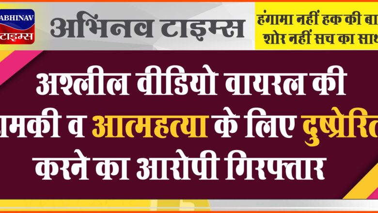 अश्लील वीडियो वायरल की धमकी व आत्महत्या के लिए दुष्प्रेरित करने का आरोपी गिरफ्तार