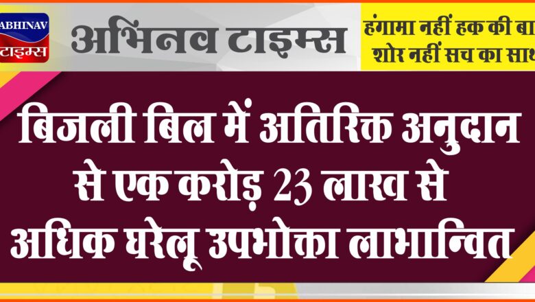 बिजली बिल में अतिरिक्त अनुदान से एक करोड़ 23 लाख से अधिक घरेलू उपभोक्ता लाभान्वित