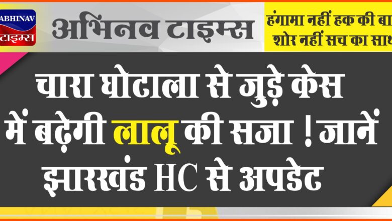 चारा घोटाला से जुड़े केस में बढे़गी लालू की सजा ! जानें झारखंड HC से अपडेट