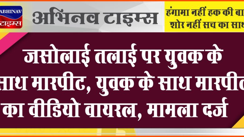 जसोलाई तलाई पर युवक के साथ मारपीट, युवक के साथ मारपीट का वीडियो वायरल, मामला दर्ज