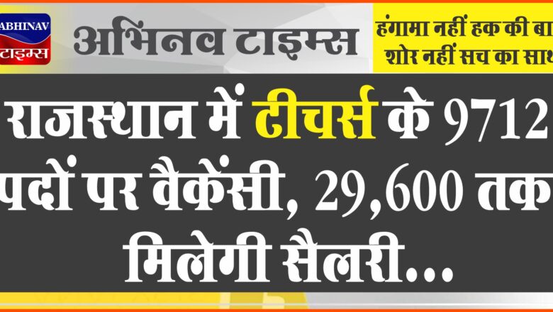 राजस्थान में टीचर्स के 9712 पदों पर वैकेंसी:40 साल तक के उम्मीदवार कर सकेंगे अप्लाई, 29,600 तक मिलेगी सैलरी