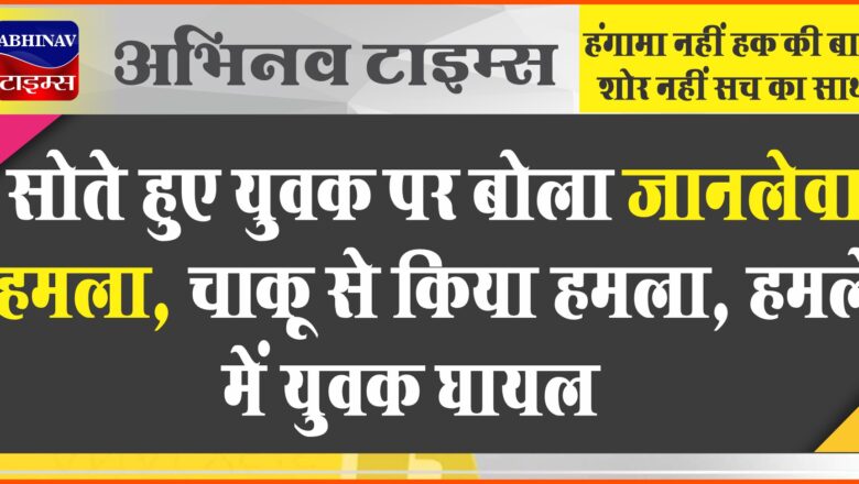 सोते हुए युवक पर बोला जानलेवा हमला, चाकू से किया हमला, हमले में युवक घायल