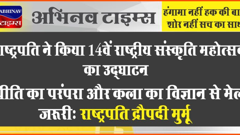 प्रकृति का परंपरा और कला का विज्ञान से मेल जरूरीः राष्ट्रपति द्रौपदी मुर्मू, राष्ट्रपति ने किया 14वें राष्ट्रीय संस्कृति महोत्सव का उद्घाटन