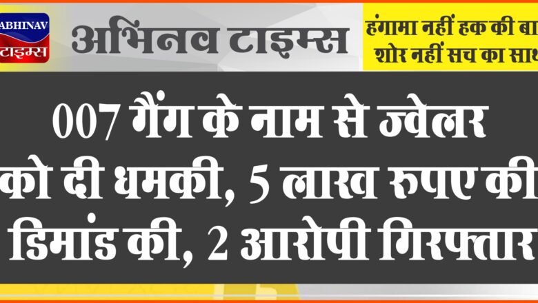 007 गैंग के नाम से ज्वेलर को दी धमकी:5 लाख रुपए की डिमांड की, 2 आरोपियों को किया गिरफ्तार