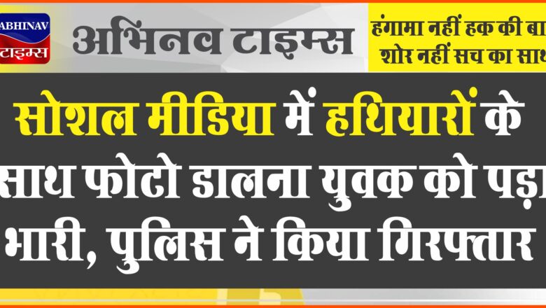 सोशल मीडिया में हथियारों के साथ फोटो डालना युवक को पड़ा भारी, पुलिस ने किया गिरफ्तार