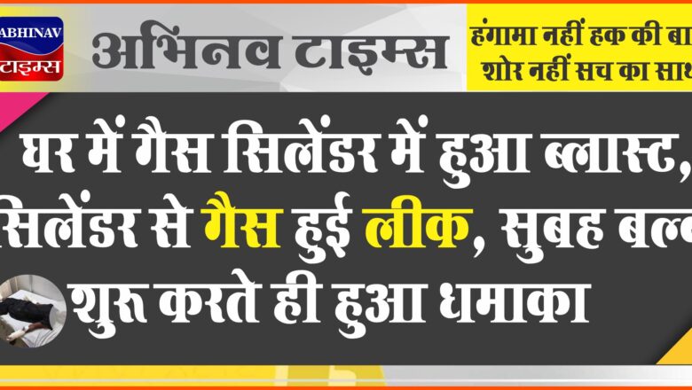 घर में गैस सिलेंडर में हुआ ब्लास्ट: सिलेंडर से गैस हुई लीक, सुबह बल्ब शुरू करते ही हुआ धमाका