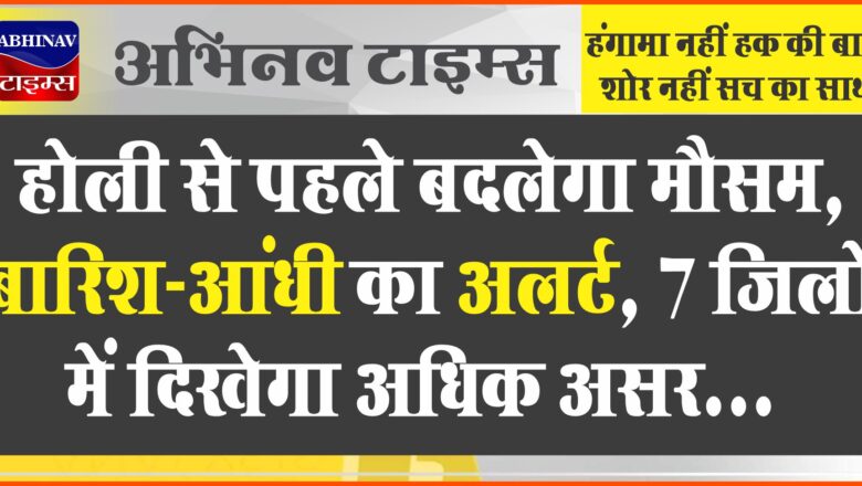 होली से पहले बदलेगा मौसम, बारिश-आंधी का अलर्ट:7 जिलों में दिखेगा अधिक असर, धूलभरी हवा करेगी परेशान