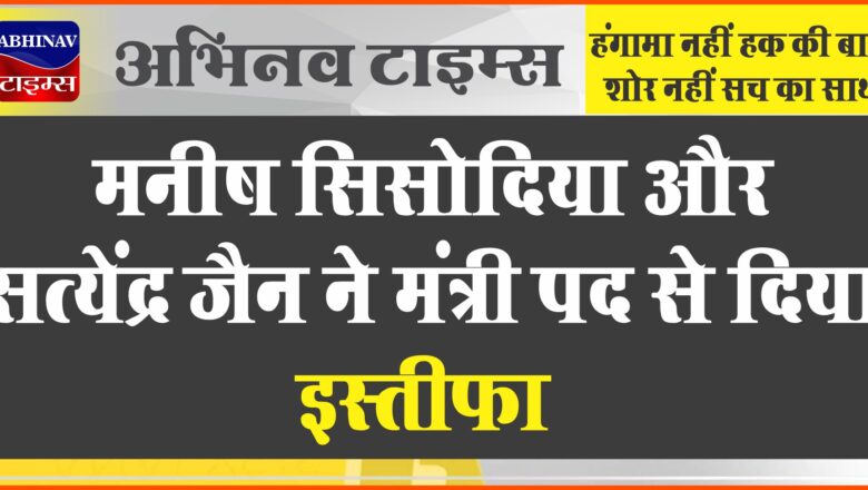 दिल्ली: मनीष सिसोदिया और सत्येंद्र जैन ने मंत्री पद से दिया इस्तीफा