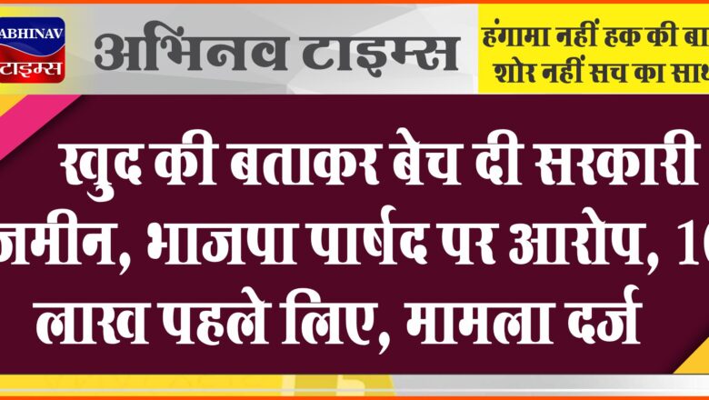 खुद की बताकर बेच दी सरकारी जमीन:भाजपा पार्षद पर आरोप, पीड़िता ने कहा-73 लाख में सौदा, 10 लाख पहले लिए