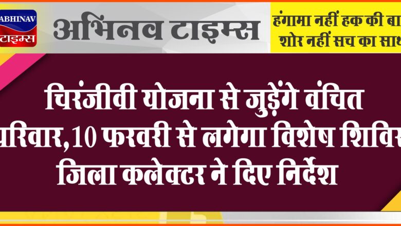 चिरंजीवी योजना से जुड़ेंगे वंचित परिवार:10 फरवरी से लगेगा विशेष शिविर, जिला कलेक्टर ने दिए निर्देश