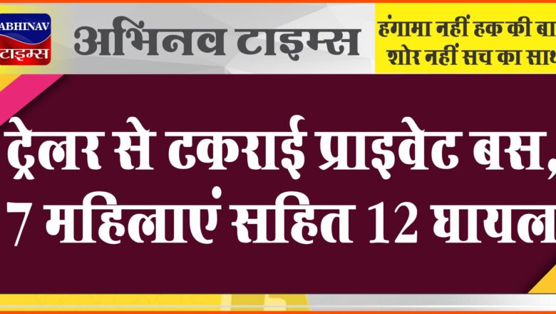 ट्रेलर से टकराई प्राइवेट बस, 7 महिलाएं सहित 12 घायल:हाईवे पर आगे चल रहे ट्रेलर तेल भरवाने मुड़ा, बस घुसी अंदर