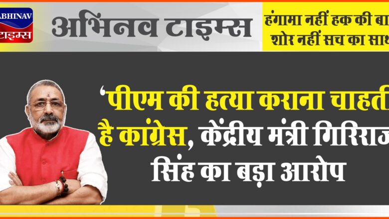 ‘पीएम की हत्या कराना चाहती है कांग्रेस’, केंद्रीय मंत्री गिरिराज सिंह का बड़ा आरोप