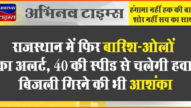 राजस्थान में फिर बारिश-ओलों का अलर्ट:40 की स्पीड से चलेगी हवा; बिजली गिरने की भी आशंका