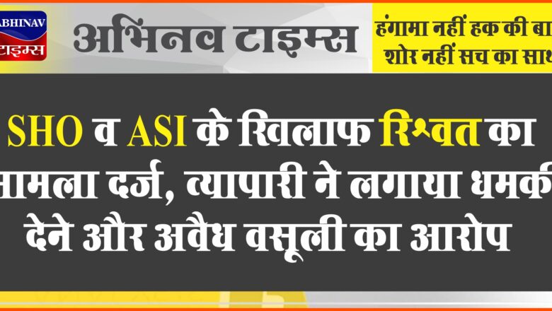 SHO व ASI के खिलाफ रिश्वत का मामला दर्ज:व्यापारी ने लगाया था धमकी देने और अवैध वसूली करने का आरोप