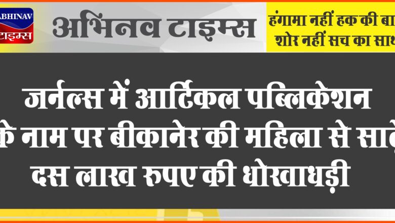 जर्नल्‍स में आर्टिकल पब्लिकेशन के नाम पर बीकानेर की महिला से साढ़े दस लाख रुपए की धोखाधड़ी