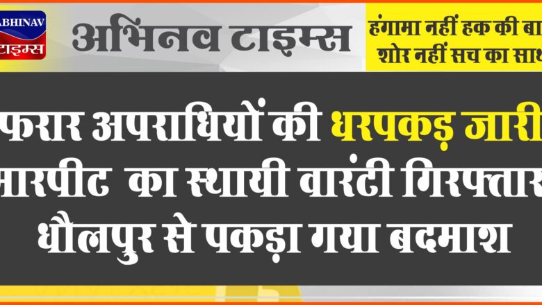 फरार अपराधियों की धरपकड़ जारी:मारपीट का स्थायी वारंटी गिरफ्तार, धौलपुर से पकड़ा गया बदमाश