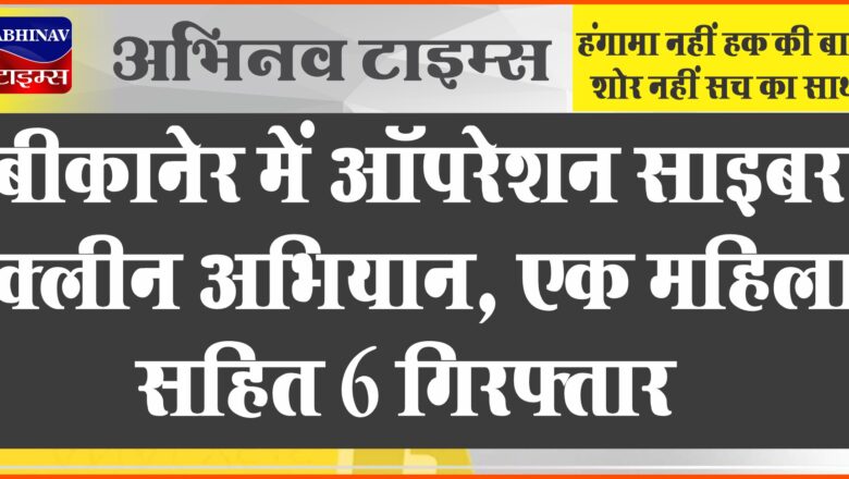 बीकानेर में ऑपरेशन साइबर क्‍लीन अभियान, एक महिला सहित 6 गिरफ्तार