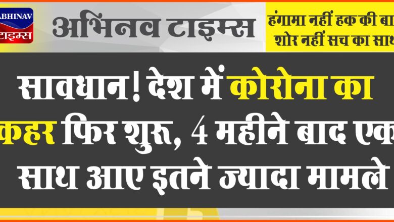 सावधान! देश में कोरोना का कहर फिर शुरू, 4 महीने बाद एक साथ आए इतने ज्यादा मामले