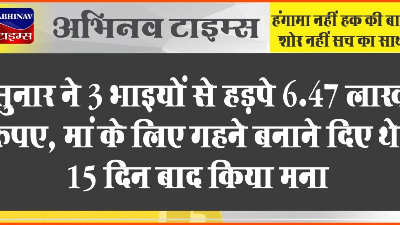 सुनार ने 3 भाइयों से हड़पे 6.47 लाख रुपए:मां के लिए गहने बनाने दिए थे, 15 दिन बाद किया मना