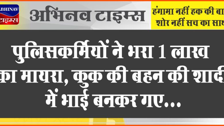 पुलिसकर्मियों ने भरा 1 लाख का मायरा:कुक की बहन की शादी में भाई बनकर गए, हर महीने देते हैं 6100 रुपए