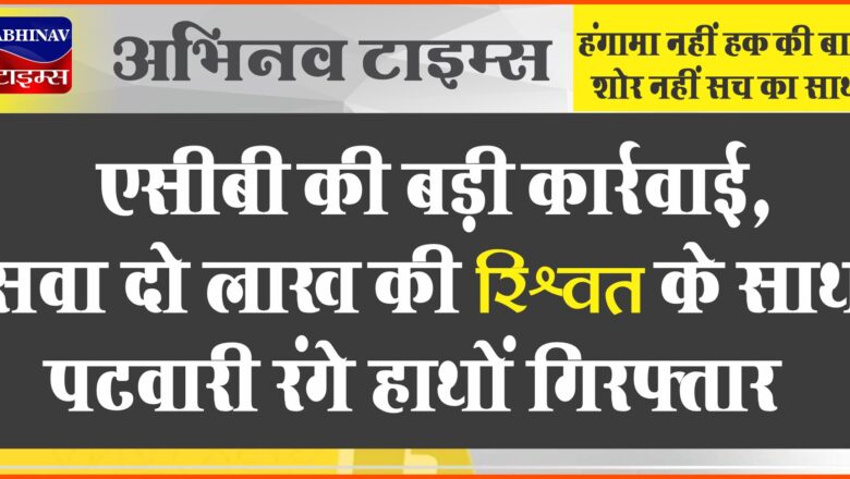 एसीबी की बड़ी कार्रवाई: सवा दो लाख की रिश्वत के साथ पटवारी रंगे हाथों गिरफ्तार