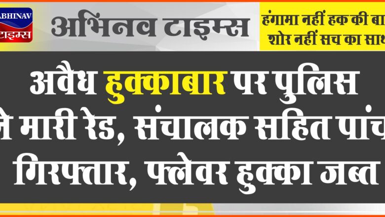 अवैध हुक्काबार पर पुलिस ने मारी रेड, संचालक सहित पांच गिरफ्तार, फ्लेवर हुक्का जब्त