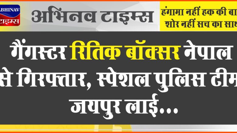 गैंगस्टर रितिक बॉक्सर नेपाल से गिरफ्तार:स्पेशल पुलिस टीम जयपुर लाई…