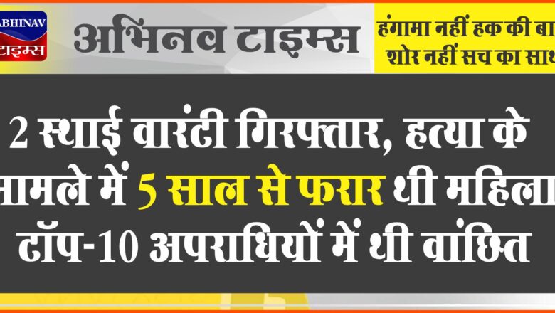 2 स्थाई वारंटी गिरफ्तार:हत्या के मामले में 5 साल से फरार थी महिला, टॉप-10 अपराधियों में थी वांछित