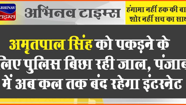 अमृतपाल सिंह को पकड़ने के लिए पुलिस बिछा रही जाल, पंजाब में अब कल तक बंद रहेगा इंटरनेट