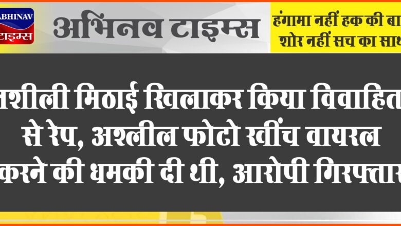 नशीली मिठाई खिलाकर किया विवाहिता से रेप:अश्लील फोटो खींच वायरल करने की धमकी दी थी, आरोपी गिरफ्तार