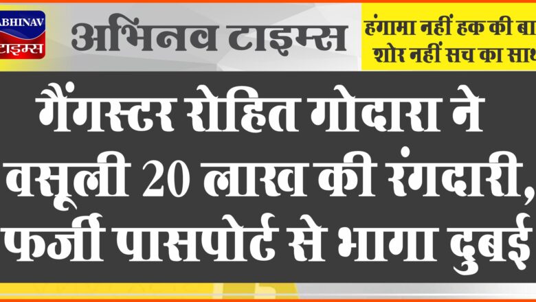 गैंगस्टर रोहित गोदारा ने वसूली 20 लाख की रंगदारी:फायरिंग कर बिजनेसमैन को रोड पर दौड़ाया, फिर फर्जी पासपोर्ट से भागा दुबई