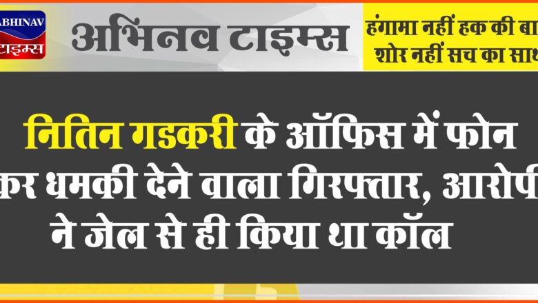 नितिन गडकरी के ऑफिस में फोन कर धमकी देने वाला गिरफ्तार, आरोपी ने जेल से ही किया था कॉल